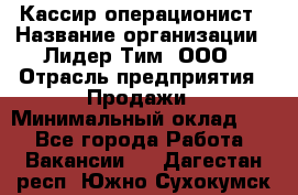 Кассир-операционист › Название организации ­ Лидер Тим, ООО › Отрасль предприятия ­ Продажи › Минимальный оклад ­ 1 - Все города Работа » Вакансии   . Дагестан респ.,Южно-Сухокумск г.